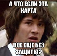 А что если эта карта все еще без защиты?