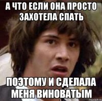 А ЧТО ЕСЛИ ОНА ПРОСТО ЗАХОТЕЛА СПАТЬ ПОЭТОМУ И СДЕЛАЛА МЕНЯ ВИНОВАТЫМ