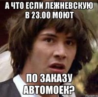 А что если Лежневскую в 23.00 моют по заказу автомоек?