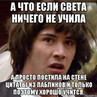 А что если света ничего не учила А просто постила на стене цитаты из пабликов и только поэтому хорошо учится.