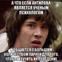 А что если Антипова является ученым психологом И общается с большим количеством парней для того, чтобы изучить их поведение