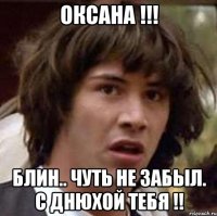 ОКСАНА !!! блин.. чуть не забыл. с днюхой тебя !!