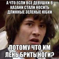 а что если все девушки в казани стали носить длинные зеленые юбки потому что им лень брить ноги?