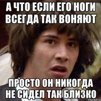 А что если его ноги всегда так воняют просто он никогда не сидел так близко