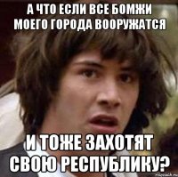 А ЧТО ЕСЛИ ВСЕ БОМЖИ МОЕГО ГОРОДА ВООРУЖАТСЯ И ТОЖЕ ЗАХОТЯТ СВОЮ РЕСПУБЛИКУ?