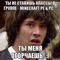 ты не ставишь классы в группе √Minecraft PE & PC™ ты меня огорчаешь! :(