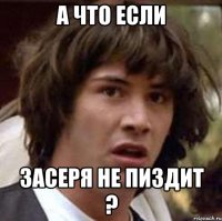 А ЧТО ЕСЛИ ЗАСЕРЯ НЕ ПИЗДИТ ?