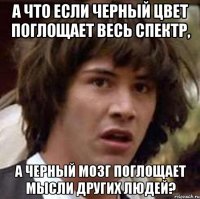 А что если черный цвет поглощает весь спектр, а черный мозг поглощает мысли других людей?