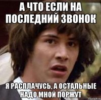 А что если на последний звонок я расплачусь, а остальные надо мной поржут