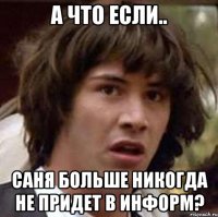 а что если.. саня больше никогда не придет в информ?