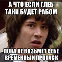 а что если глеб таки будет рабом пока не возьмет себе временный пропуск