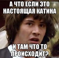 А что если это настоящая катина И там что то происходит?