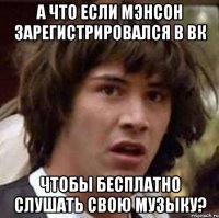 А что если Мэнсон зарегистрировался в вк Чтобы бесплатно слушать свою музыку?