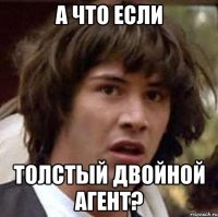 А что если Толстый двойной агент?