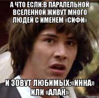 А что если:В паралельной вселенной живут много людей с именем «Сифи» И зовут любимых:«Инна» или «Алан»