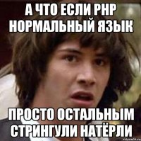 А что если PHP нормальный язык Просто остальным стрингули натёрли