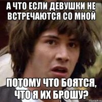 А что если девушки не встречаются со мной потому что боятся, что я их брошу?