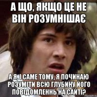 а що, якщо це не він розумнішає а я, і саме тому, я починаю розуміти всю глубину його повідомленнь на сайті?