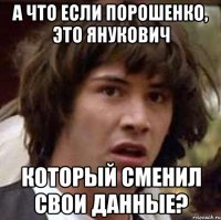 А что если Порошенко, это Янукович который сменил свои данные?