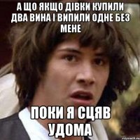 а що якщо дівки купили два вина і випили одне без мене поки я сцяв удома