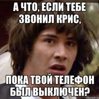 А что, если тебе звонил Крис, пока твой телефон был выключен?