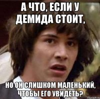 А что, если у Демида стоит, но он слишком маленький, чтобы его увидеть?