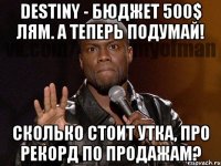 DESTINY - БЮДЖЕТ 500$ ЛЯМ. А ТЕПЕРЬ ПОДУМАЙ! СКОЛЬКО СТОИТ УТКА, ПРО РЕКОРД ПО ПРОДАЖАМ?