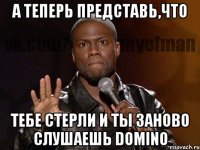 А теперь представь,что тебе стерли и ты заново слушаешь DomiNo