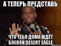 А ТЕПЕРЬ ПРЕДСТАВЬ ЧТО ТЕБЯ ДОМА ЖДЁТ БОЕВОЙ DESERT EAGLE