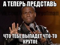 А теперь представь Что тебе выпадет что-то крутое