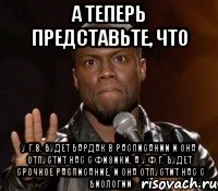 а теперь представьте, что у Г.В. будет бардак в расписании и она отпустит нас с физики, а у Ф.Г. будет срочное расписание, и она отпустит нас с биологии