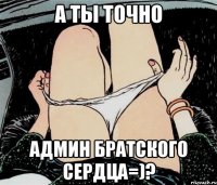 а ты точно админ братского сердца=)?