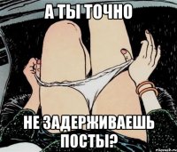 а ты точно не задерживаешь посты?