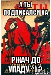 А ты подписался на Ржач до упаду ^) ?