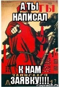 А ТЫ НАПИСАЛ К НАМ ЗАЯВКУ!!!!