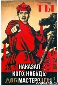  наказал кого-нибудь, мастер?