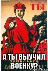  А ты выучил военку?