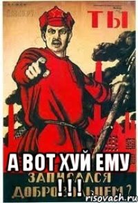  А ВОТ ХУЙ ЕМУ ! ! !