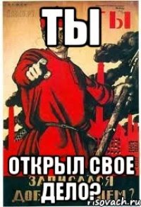 ТЫ ОТКРЫЛ СВОЕ ДЕЛО?