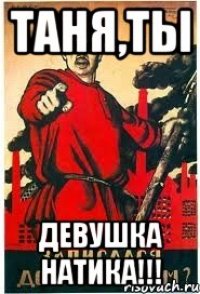 Таня,ты девушка Натика!!!