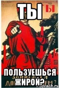 ТЫ ПОЛЬЗУЕШЬСЯ ЖИРОЙ?