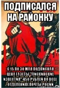 подписался на районку с 15 по 30 мая подписная цена газеты "Лискинские известия" 450 рублей во всех отделениях Почты Росии