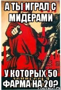 А ты играл с мидерами у которых 50 фарма на 20?