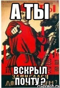 А ты Вскрыл почту ?