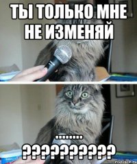 Ты только мне не изменяй ........ ??????????