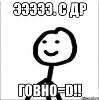 ЭЭЭЭЭ. С ДР ГОВНО=D!!