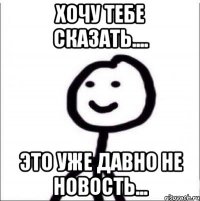 Хочу тебе сказать.... Это уже давно не новость...