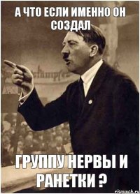 А что если именно он создал группу нервы и ранетки ?