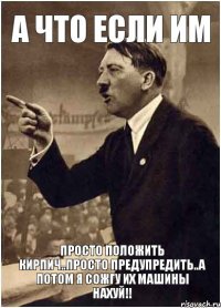 А что если им Просто положить кирпич..просто предупредить..а потом я сожгу их машины нахуй!!