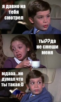 я давно на тебя смотрел ты??да не смеши меня мдааа...не думал что ты такая:D